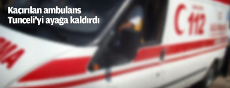 Kaçırılan ambulans Tunceli'yi ayağa kaldırdı