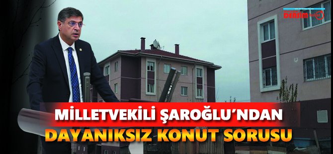 Milletvekili Şaroğlu’ndan  “dayanıksız konut” sorusu!