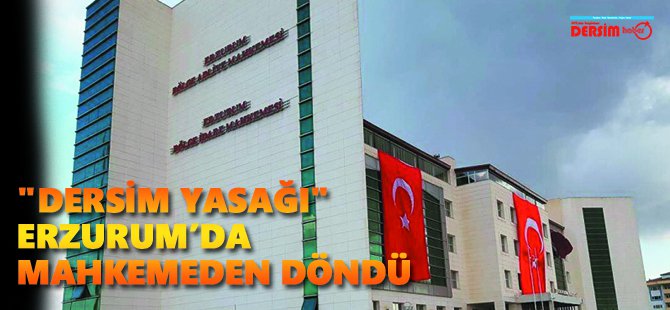 "Dersim yasağı" Erzurum’da mahkemeden döndü