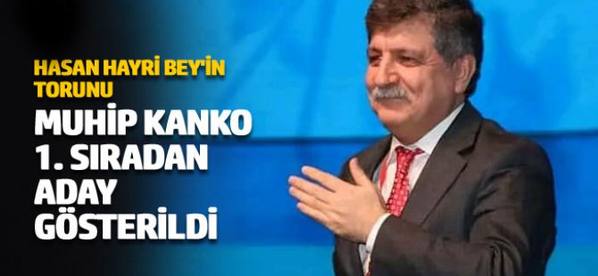 Hasan Hayri Bey'in torunu Muhip Kanko 1. sıradan aday gösterildi