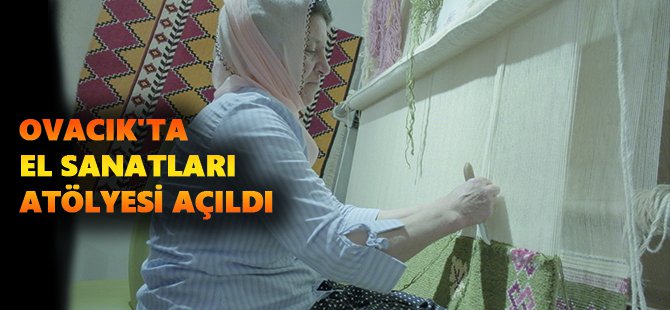 Ovacık'ta El Sanatları Atölyesi açıldı